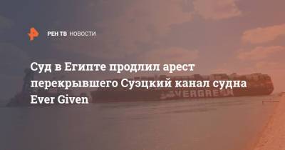 Суд в Египте продлил арест перекрывшего Суэцкий канал судна Ever Given - ren.tv - Египет - Япония