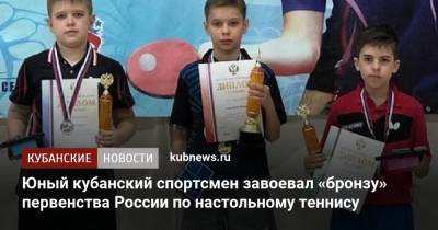 Юный кубанский спортсмен завоевал «бронзу» первенства России по настольному теннису - kubnews.ru - Краснодарский край - Нижегородская обл. - Славянск - Оренбургская обл.