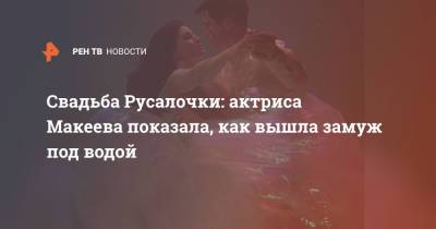 Анастасия Макеева - Роман Мальков - Свадьба Русалочки: актриса Макеева показала, как вышла замуж под водой - ren.tv