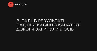В Італії в результаті падіння кабіни з канатної дороги загинули 9 осіб - bykvu.com - Украина