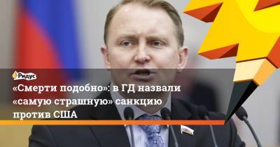 Александр Шерин - «Смерти подобно»: в ГД назвали «самую страшную» санкцию против США - ridus.ru - Москва - Вашингтон