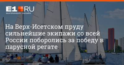 На Верх-Исетском пруду сильнейшие экипажи со всей России поборолись за победу в парусной регате - e1.ru - Санкт-Петербург - Екатеринбург - Челябинская обл. - Саратовская обл. - респ. Дагестан - Приморье край - Ростовская обл. - Свердловская обл. - Волгодонск - Самарская обл.