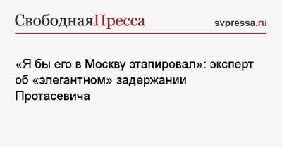 «Я бы его в Москву этапировал»: эксперт об «элегантном» задержании Протасевича - svpressa.ru - Москва - Вильнюс - Минск