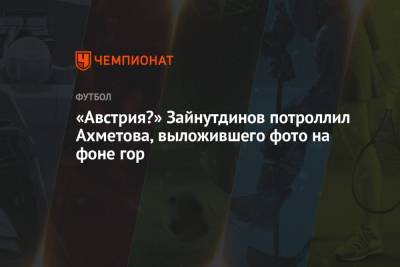 Станислав Черчесов - Ильзат Ахметов - «Австрия?» Зайнутдинов потроллил Ахметова, выложившего фото на фоне гор - championat.com - Москва - Австрия - Бельгия - Финляндия - Дания