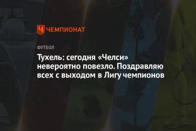 Томас Тухель - Тухель: сегодня «Челси» невероятно повезло. Поздравляю всех с выходом в Лигу чемпионов - championat.com