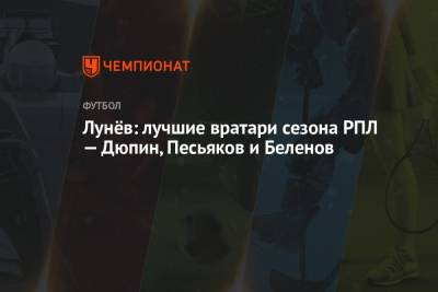 Андрей Панков - Артем Дзюба - Андрей Лунев - Лунёв: лучшие вратари сезона РПЛ — Дюпин, Песьяков и Беленов - championat.com