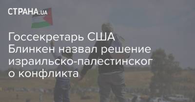 Энтони Блинкен - Госсекретарь США Блинкен назвал решение израильско-палестинского конфликта - strana.ua - Палестина