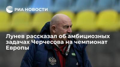 Станислав Черчесов - Андрей Лунев - Лунев рассказал об амбициозных задачах Черчесова на чемпионат Европы - ria.ru - Австрия - Санкт-Петербург - Бельгия - Финляндия - Дания