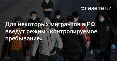 Для некоторых мигрантов в РФ введут режим «контролируемое пребывание» - gazeta.uz - Узбекистан