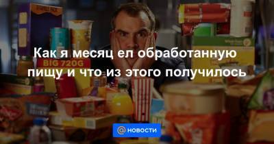 Как я месяц ел обработанную пищу и что из этого получилось - news.mail.ru