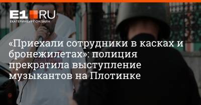 «Приехали сотрудники в касках и бронежилетах»: полиция прекратила выступление музыкантов на Плотинке - e1.ru - Екатеринбург