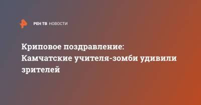 Криповое поздравление: Камчатские учителя-зомби удивили зрителей - ren.tv - Камчатский край - Петропавловск-Камчатский