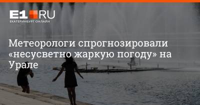 Роман Вильфанд - Артем Устюжанин - Метеорологи спрогнозировали «несусветно жаркую погоду» на Урале - e1.ru - Екатеринбург - Свердловская обл.