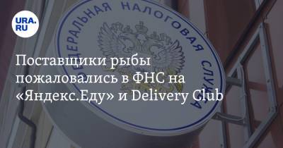 Поставщики рыбы пожаловались в ФНС на «Яндекс.Еду» и Delivery Club - ura.news