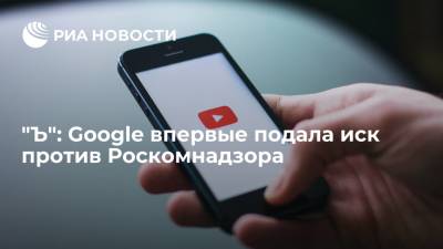 "Ъ": Google впервые подала иск против Роскомнадзора - ria.ru - Москва - Россия