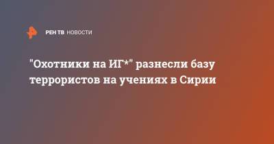"Охотники на ИГ*" разнесли базу террористов на учениях в Сирии - ren.tv - Сирия