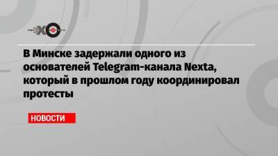 В Минске задержали одного из основателей Telegram-канала Nexta, который в прошлом году координировал протесты - echo.msk.ru - Вильнюс - Минск - Афины