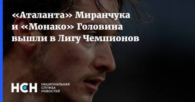 Александр Головин - Алексей Миранчук - «Аталанта» Миранчука и «Монако» Головина вышли в Лигу Чемпионов - nsn.fm - Княжество Монако