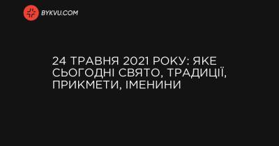 24 травня 2021 року: яке сьогодні свято, традиції, прикмети, іменини - bykvu.com - Вашингтон - Нью-Йорк - Аргентина