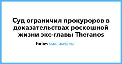 Суд ограничил прокуроров в доказательствах роскошной жизни экс-главы Theranos - forbes.ru