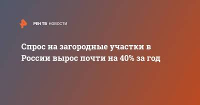 Спрос на загородные участки в России вырос почти на 40% за год - ren.tv - Россия - Краснодарский край