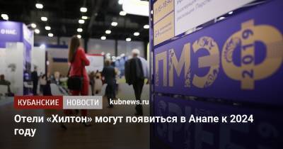 Вениамин Кондратьев - Отели «Хилтон» могут появиться в Анапе к 2024 году - kubnews.ru - Анапа - Краснодарский край