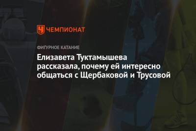 Елизавета Туктамышева - Анна Щербакова - Александра Трусова - Елизавета Туктамышева рассказала, почему ей интересно общаться с Щербаковой и Трусовой - championat.com