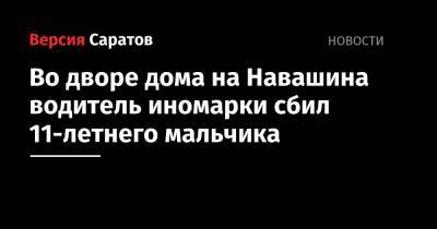 Во дворе дома на Навашина водитель иномарки сбил 11-летнего мальчика - nversia.ru - Саратовская обл. - Саратов
