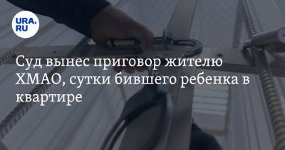 Суд вынес приговор жителю ХМАО, сутки бившего ребенка в квартире - ura.news - Югра - Нижневартовск - район Нижневартовский