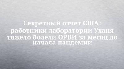 Секретный отчет США: работники лаборатории Уханя тяжело болели ОРВИ за месяц до начала пандемии - chelny-izvest.ru - Ухань