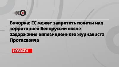Роман Протасевич - Вячорка: ЕС может запретить полеты над территорией Белоруссии после задержания оппозиционного журналиста Протасевича - echo.msk.ru - Москва - Греция - Ирландия