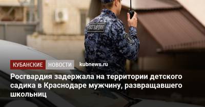 Росгвардия задержала на территории детского садика в Краснодаре мужчину, развращавшего школьниц - kubnews.ru - Краснодарский край - Краснодар