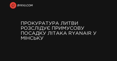 Генпрокуратура Литви розслідує примусову посадку літака Ryanair у Мінську - bykvu.com - Reuters
