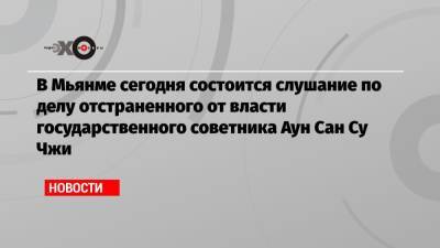 Аун Сан Су Чжи - Сан - В Мьянме сегодня состоится слушание по делу отстраненного от власти государственного советника Аун Сан Су Чжи - echo.msk.ru - Бирма