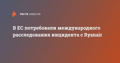 Жозеп Боррель - В ЕС потребовали международного расследования инцидента с Ryanair - ren.tv - Минск