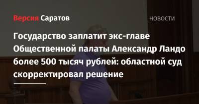 Государство заплатит экс-главе Общественной палаты Александр Ландо более 500 тысяч рублей: областной суд скорректировал решение - nversia.ru - Саратовская обл. - Саратов