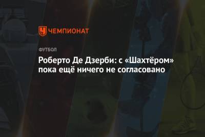 Роберто Де-Дзерби - Роберто Де Дзерби: с «Шахтёром» пока ещё ничего не согласовано - championat.com