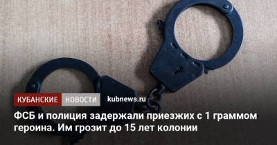ФСБ и полиция задержали приезжих с 1 граммом героина. Им грозит до 15 лет колонии - kubnews.ru - Краснодарский край - район Тихорецкий