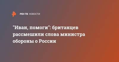 "Иван, помоги": британцев рассмешили слова министра обороны о России - ren.tv - Москва - Россия - Англия - Лондон - Великобритания