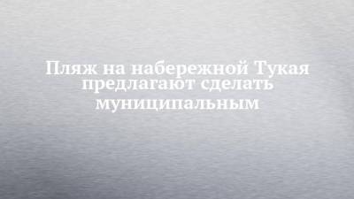 Пляж на набережной Тукая предлагают сделать муниципальным - chelny-izvest.ru - Набережные Челны
