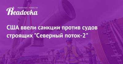 США ввели санкции против судов строящих «Северный поток-2» - readovka.ru