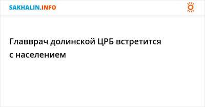 Главврач долинской ЦРБ встретится с населением - sakhalin.info - Советск - район Долинский
