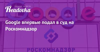 Google впервые подал в суд на Роскомнадзор - readovka.ru - Москва