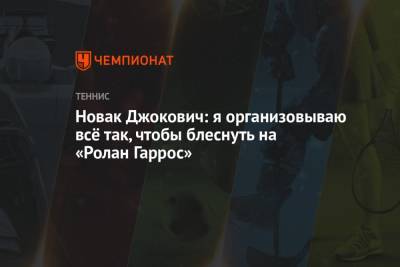 Джокович Новак - Новак Джокович: я организовываю всё так, чтобы блеснуть на «Ролан Гаррос» - championat.com - Париж - Белград