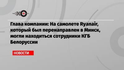 Майкл Олири - Глава компании: На самолете Ryanair, который был перенаправлен в Минск, могли находиться сотрудники КГБ Белоруссии - echo.msk.ru - Литва - Минск - Ирландия