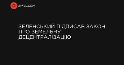 Зеленський підписав закон про земельну децентралізацію - bykvu.com - Україна - Росія