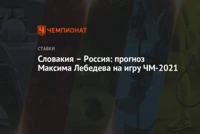 Максим Лебедев - Словакия — Россия: прогноз Максима Лебедева на игру ЧМ-2021 - championat.com - Англия - Словакия