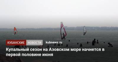 Роман Вильфанд - Купальный сезон на Азовском море начнется в первой половине июня - kubnews.ru - Крым - Краснодарский край - Азовское Море