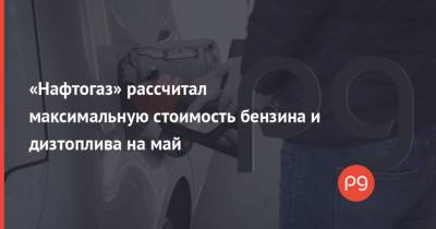 «Нафтогаз» рассчитал максимальную стоимость бензина и дизтоплива на май - thepage.ua - Кабинет Министров