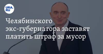 Борис Дубровский - Челябинского экс-губернатора заставят платить штраф за мусор - ura.news - Челябинск